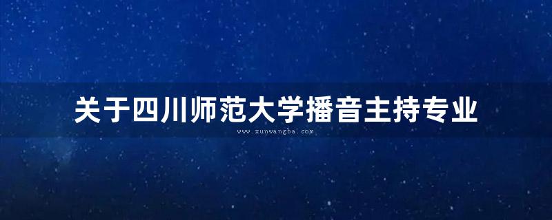 关于四川师范大学播音主持专业 (关于四川师范大学2021