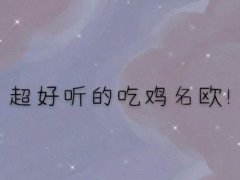 适合女生吃鸡的名字 吃鸡名字女生霸气 吃鸡网名女独特不重复